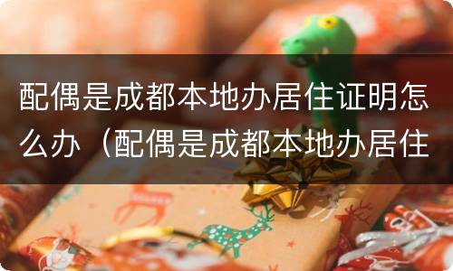 配偶是成都本地办居住证明怎么办（配偶是成都本地办居住证明怎么办手续）