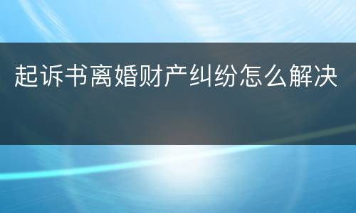 起诉书离婚财产纠纷怎么解决