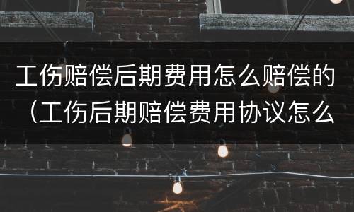 工伤赔偿后期费用怎么赔偿的（工伤后期赔偿费用协议怎么写）