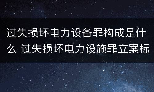 过失损坏电力设备罪构成是什么 过失损坏电力设施罪立案标准