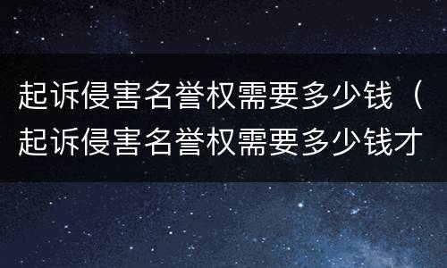 起诉侵害名誉权需要多少钱（起诉侵害名誉权需要多少钱才能立案）