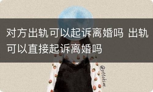 对方出轨可以起诉离婚吗 出轨可以直接起诉离婚吗