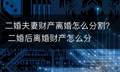 二婚夫妻财产离婚怎么分割？ 二婚后离婚财产怎么分
