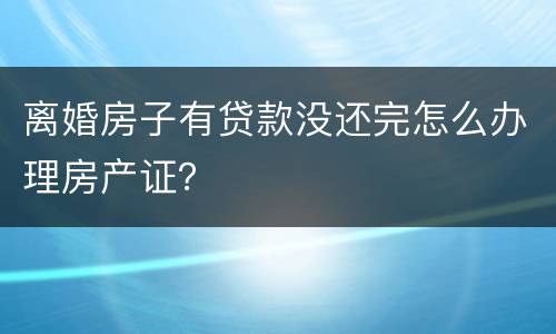 离婚房子有贷款没还完怎么办理房产证？