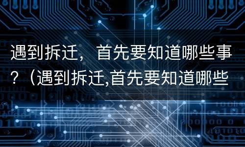 遇到拆迁，首先要知道哪些事?（遇到拆迁,首先要知道哪些事件）