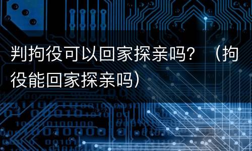 判拘役可以回家探亲吗？（拘役能回家探亲吗）