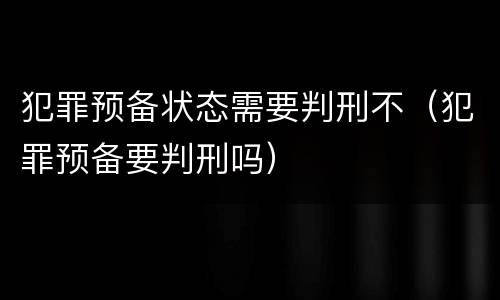 犯罪预备状态需要判刑不（犯罪预备要判刑吗）