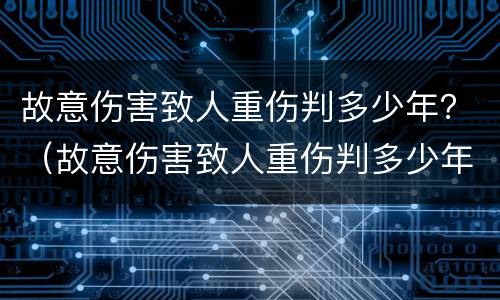 故意伤害致人重伤判多少年？（故意伤害致人重伤判多少年）