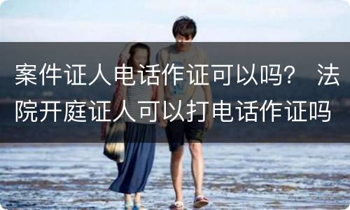 案件证人电话作证可以吗？ 法院开庭证人可以打电话作证吗