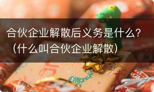 合伙企业解散后义务是什么？（什么叫合伙企业解散）