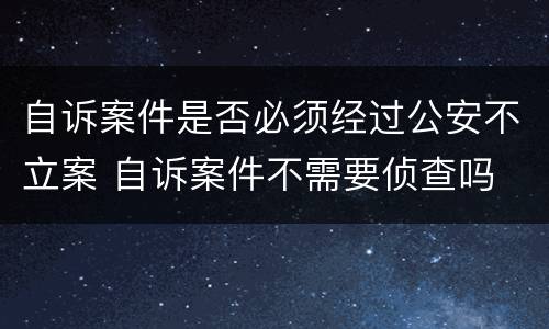 自诉案件是否必须经过公安不立案 自诉案件不需要侦查吗
