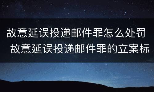 故意延误投递邮件罪怎么处罚 故意延误投递邮件罪的立案标准