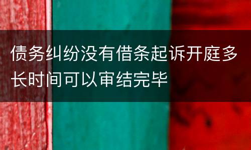 债务纠纷没有借条起诉开庭多长时间可以审结完毕