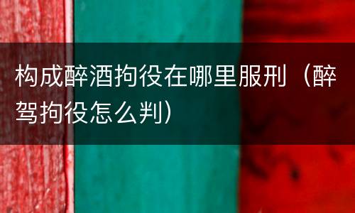 构成醉酒拘役在哪里服刑（醉驾拘役怎么判）