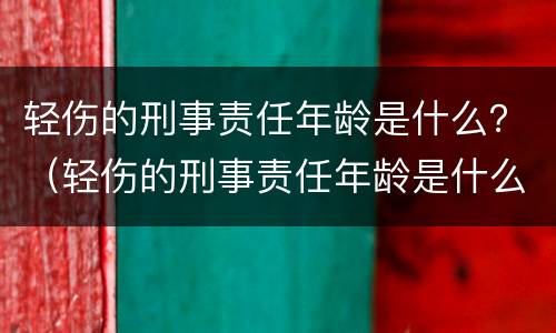 轻伤的刑事责任年龄是什么？（轻伤的刑事责任年龄是什么标准）