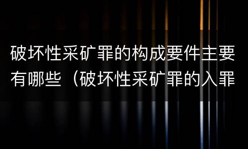 破坏性采矿罪的构成要件主要有哪些（破坏性采矿罪的入罪标准）