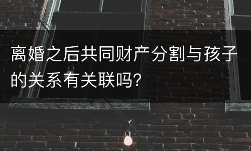 离婚之后共同财产分割与孩子的关系有关联吗？
