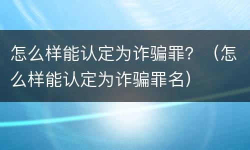 怎么样能认定为诈骗罪？（怎么样能认定为诈骗罪名）