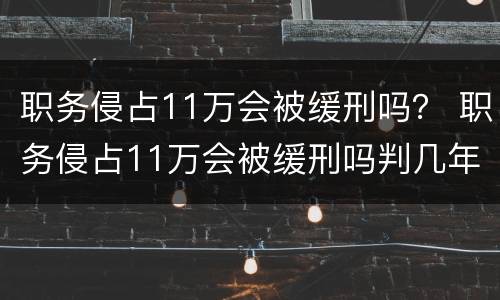 职务侵占11万会被缓刑吗？ 职务侵占11万会被缓刑吗判几年