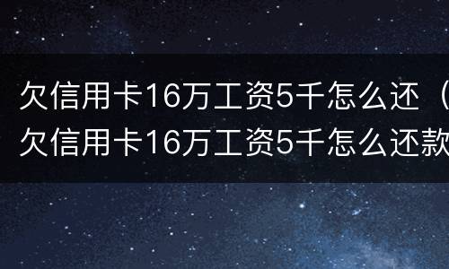 欠信用卡16万工资5千怎么还（欠信用卡16万工资5千怎么还款）