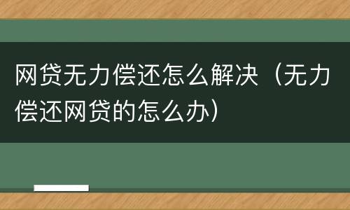 网贷无力偿还怎么解决（无力偿还网贷的怎么办）