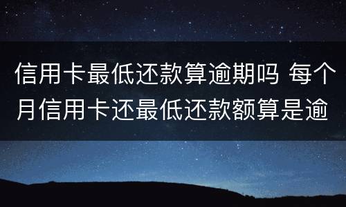 信用卡最低还款算逾期吗 每个月信用卡还最低还款额算是逾期吗