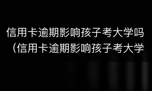 信用卡逾期影响孩子考大学吗（信用卡逾期影响孩子考大学吗?）