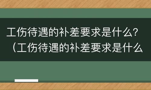 工伤待遇的补差要求是什么？（工伤待遇的补差要求是什么呢）