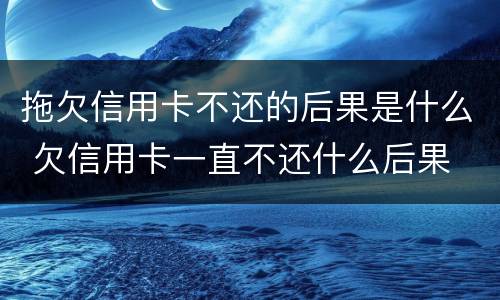 拖欠信用卡不还的后果是什么 欠信用卡一直不还什么后果