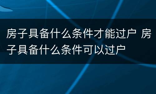 房子具备什么条件才能过户 房子具备什么条件可以过户