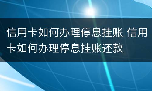 信用卡如何办理停息挂账 信用卡如何办理停息挂账还款