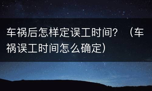 车祸后怎样定误工时间？（车祸误工时间怎么确定）