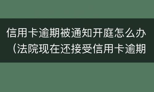 信用卡逾期被通知开庭怎么办（法院现在还接受信用卡逾期案件吗）