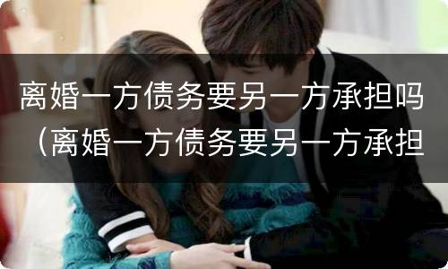 离婚一方债务要另一方承担吗（离婚一方债务要另一方承担吗怎么办）
