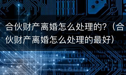 合伙财产离婚怎么处理的?（合伙财产离婚怎么处理的最好）