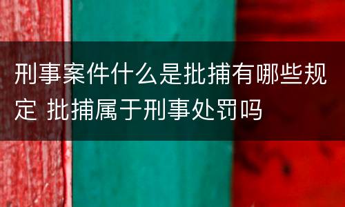 刑事案件什么是批捕有哪些规定 批捕属于刑事处罚吗