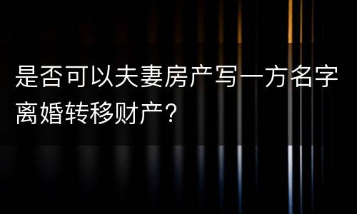 是否可以夫妻房产写一方名字离婚转移财产?