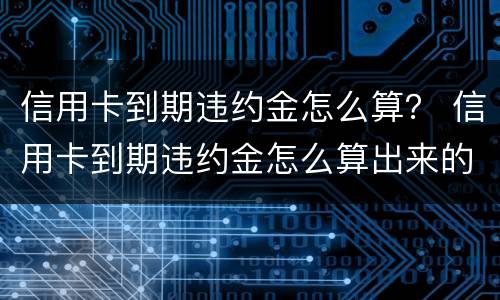 信用卡到期违约金怎么算？ 信用卡到期违约金怎么算出来的