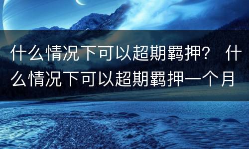 什么情况下可以超期羁押？ 什么情况下可以超期羁押一个月