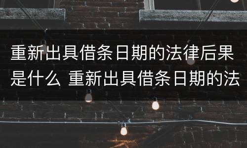 重新出具借条日期的法律后果是什么 重新出具借条日期的法律后果是什么意思