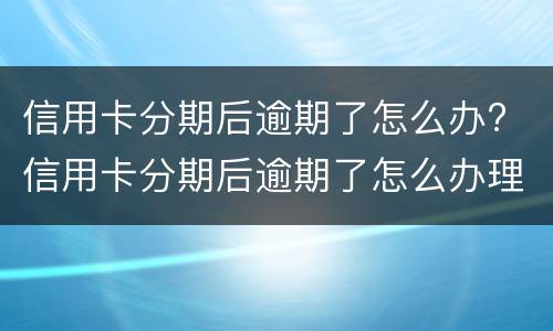 信用卡分期后逾期了怎么办? 信用卡分期后逾期了怎么办理