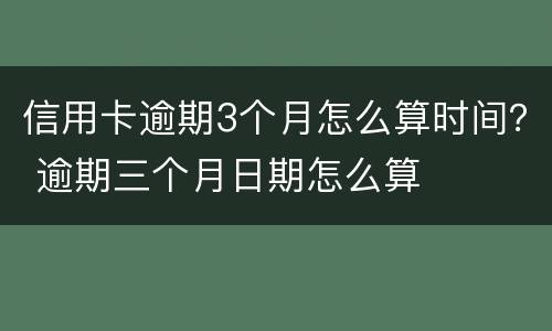 信用卡逾期3个月怎么算时间？ 逾期三个月日期怎么算