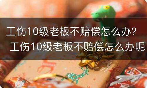 工伤10级老板不赔偿怎么办？ 工伤10级老板不赔偿怎么办呢