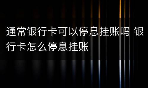 通常银行卡可以停息挂账吗 银行卡怎么停息挂账