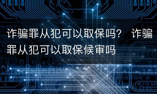 诈骗罪从犯可以取保吗？ 诈骗罪从犯可以取保候审吗