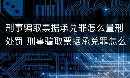 刑事骗取票据承兑罪怎么量刑处罚 刑事骗取票据承兑罪怎么量刑处罚案例