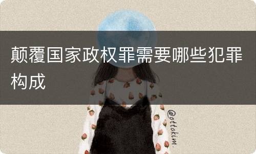 颠覆国家政权罪需要哪些犯罪构成