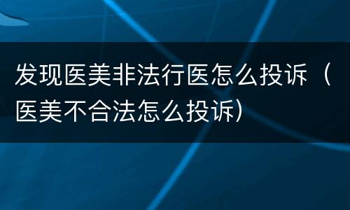 发现医美非法行医怎么投诉（医美不合法怎么投诉）