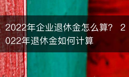 2022年企业退休金怎么算？ 2022年退休金如何计算