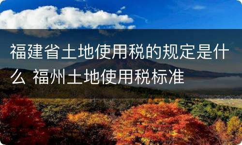 福建省土地使用税的规定是什么 福州土地使用税标准